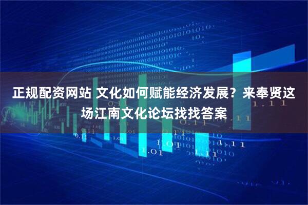 正规配资网站 文化如何赋能经济发展？来奉贤这场江南文化论坛找找答案