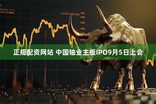 正规配资网站 中国铀业主板IPO9月5日上会