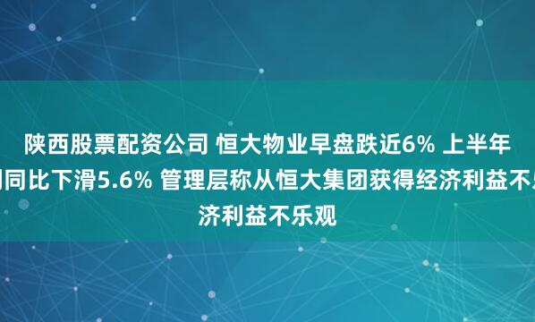 陕西股票配资公司 恒大物业早盘跌近6% 上半年纯利同比下滑5.6% 管理层称从恒大集团获得经济利益不乐观