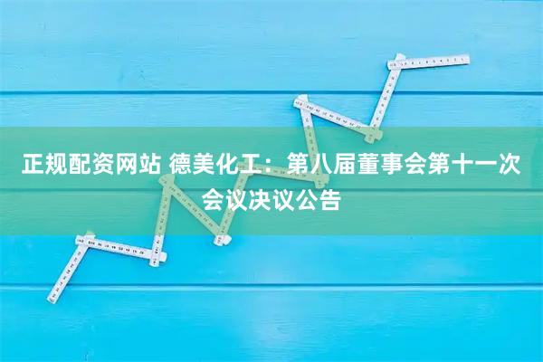 正规配资网站 德美化工：第八届董事会第十一次会议决议公告