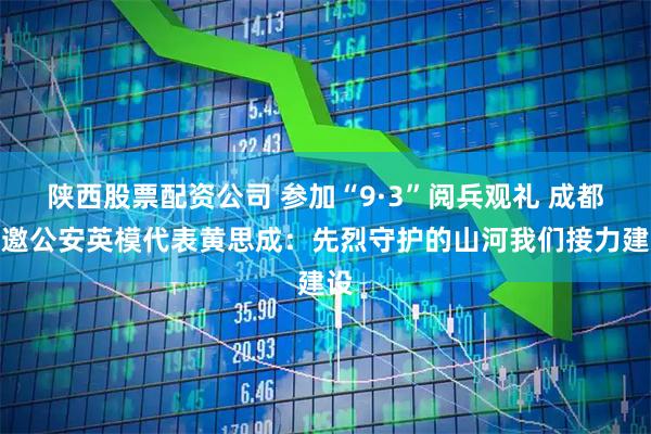 陕西股票配资公司 参加“9·3”阅兵观礼 成都受邀公安英模代表黄思成：先烈守护的山河我们接力建设