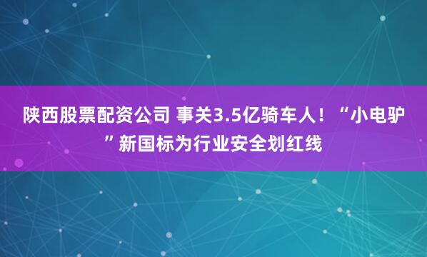 陕西股票配资公司 事关3.5亿骑车人！“小电驴”新国标为行业安全划红线