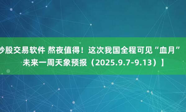 炒股交易软件 熬夜值得！这次我国全程可见“血月”【未来一周天象预报（2025.9.7-9.13）】