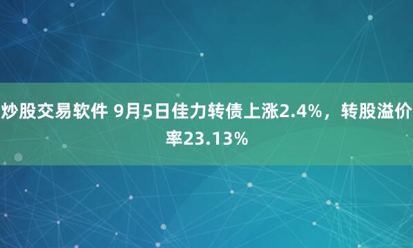 炒股交易软件 9月5日佳力转债上涨2.4%，转股溢价率23.13%