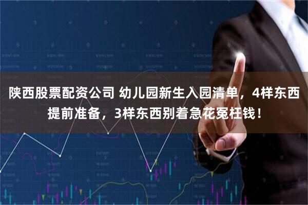 陕西股票配资公司 幼儿园新生入园清单，4样东西提前准备，3样东西别着急花冤枉钱！