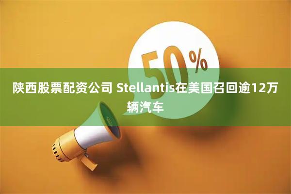 陕西股票配资公司 Stellantis在美国召回逾12万辆汽车