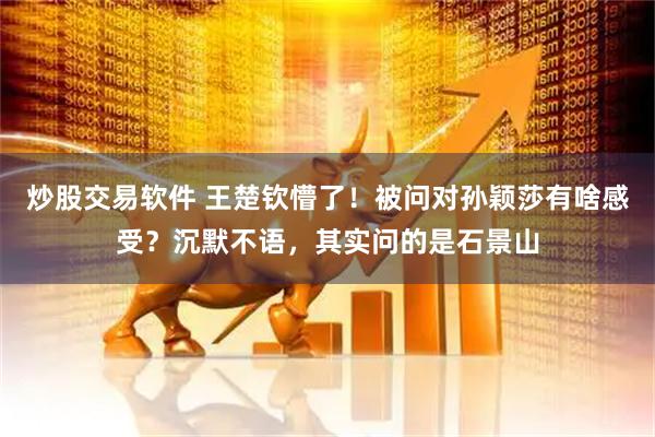 炒股交易软件 王楚钦懵了！被问对孙颖莎有啥感受？沉默不语，其实问的是石景山