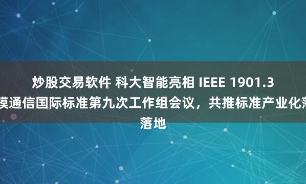 炒股交易软件 科大智能亮相 IEEE 1901.3 双模通信国际标准第九次工作组会议，共推标准产业化落地