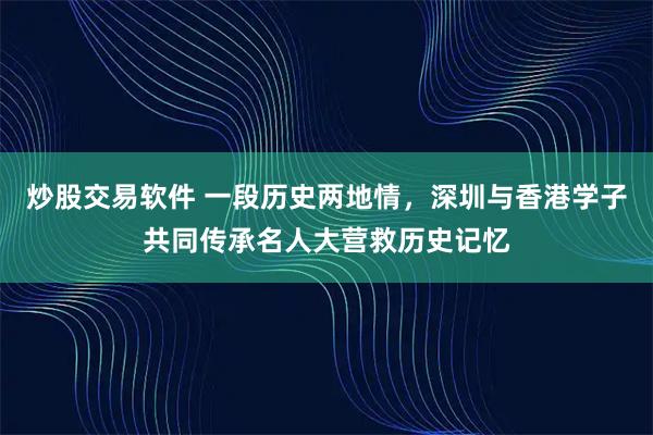 炒股交易软件 一段历史两地情，深圳与香港学子共同传承名人大营救历史记忆
