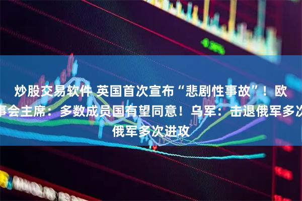 炒股交易软件 英国首次宣布“悲剧性事故”！欧洲理事会主席：多数成员国有望同意！乌军：击退俄军多次进攻