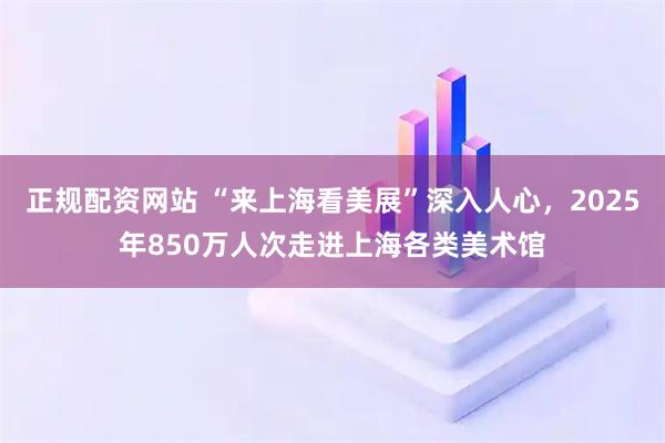 正规配资网站 “来上海看美展”深入人心，2025年850万人次走进上海各类美术馆