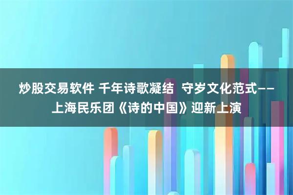 炒股交易软件 千年诗歌凝结  守岁文化范式——上海民乐团《诗的中国》迎新上演