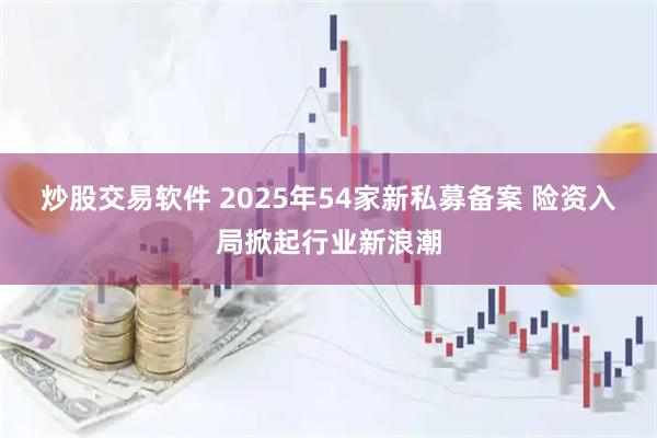 炒股交易软件 2025年54家新私募备案 险资入局掀起行业新浪潮