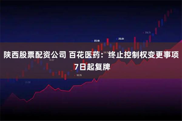 陕西股票配资公司 百花医药：终止控制权变更事项 7日起复牌