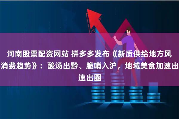 河南股票配资网站 拼多多发布《新质供给地方风味消费趋势》：酸汤出黔、脆哨入沪，地域美食加速出圈