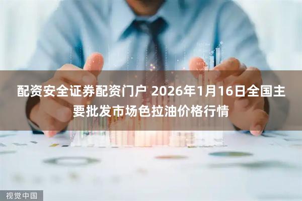 配资安全证券配资门户 2026年1月16日全国主要批发市场色拉油价格行情