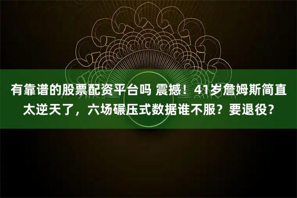 有靠谱的股票配资平台吗 震撼！41岁詹姆斯简直太逆天了，六场碾压式数据谁不服？要退役？