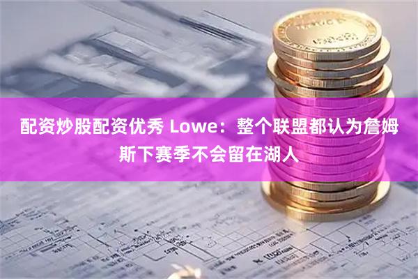 配资炒股配资优秀 Lowe：整个联盟都认为詹姆斯下赛季不会留在湖人