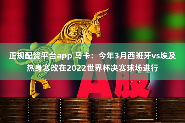 正规配资平台app 马卡：今年3月西班牙vs埃及热身赛改在2022世界杯决赛球场进行