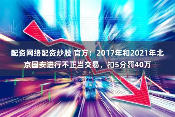 配资网络配资炒股 官方：2017年和2021年北京国安进行不正当交易，扣5分罚40万
