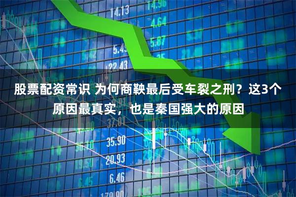 股票配资常识 为何商鞅最后受车裂之刑？这3个原因最真实，也是秦国强大的原因
