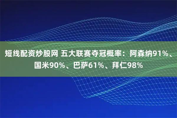 短线配资炒股网 五大联赛夺冠概率:阿森纳91%、国米90%、巴萨61%、拜仁98%