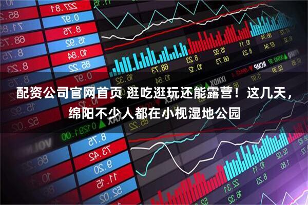 配资公司官网首页 逛吃逛玩还能露营！这几天，绵阳不少人都在小枧湿地公园