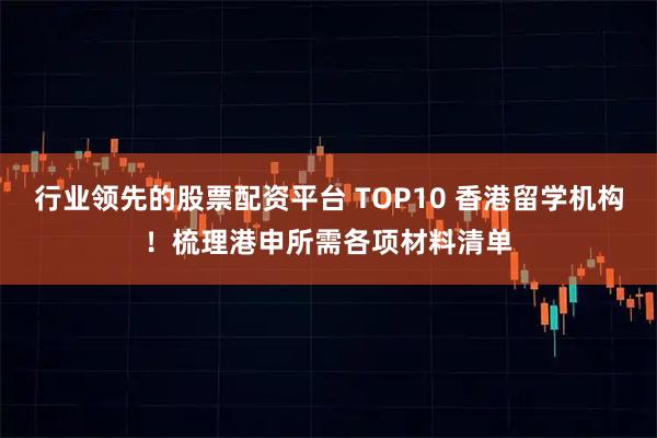 行业领先的股票配资平台 TOP10 香港留学机构！梳理港申所需各项材料清单