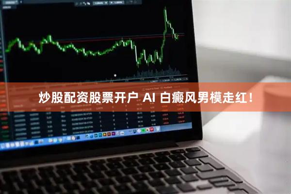 炒股配资股票开户 AI 白癜风男模走红！