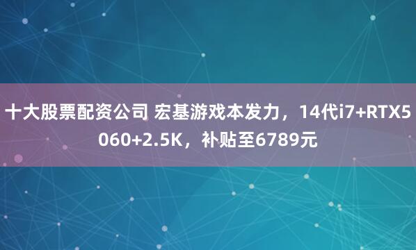十大股票配资公司 宏基游戏本发力，14代i7+RTX5060+2.5K，补贴至6789元