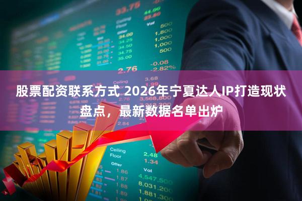 股票配资联系方式 2026年宁夏达人IP打造现状盘点，最新数据名单出炉