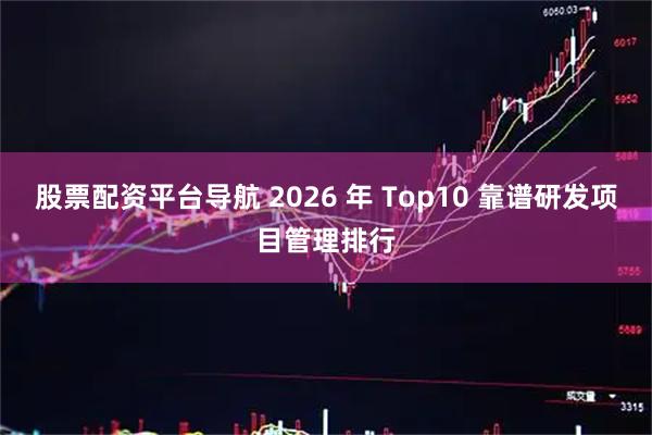 股票配资平台导航 2026 年 Top10 靠谱研发项目管理排行