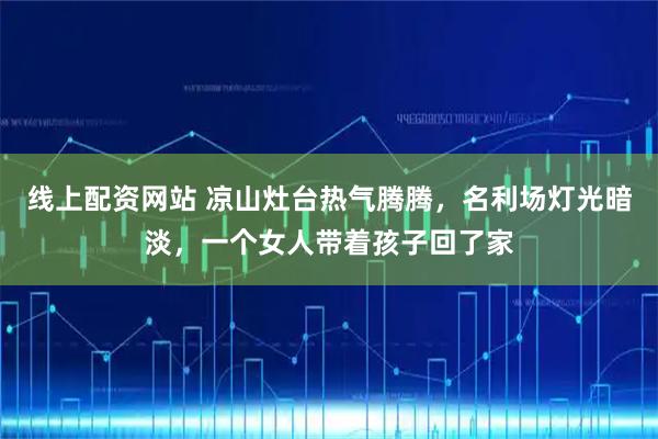 线上配资网站 凉山灶台热气腾腾，名利场灯光暗淡，一个女人带着孩子回了家