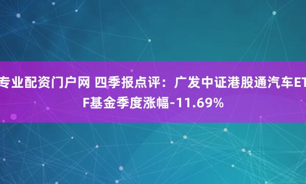 专业配资门户网 四季报点评：广发中证港股通汽车ETF基金季度涨幅-11.69%