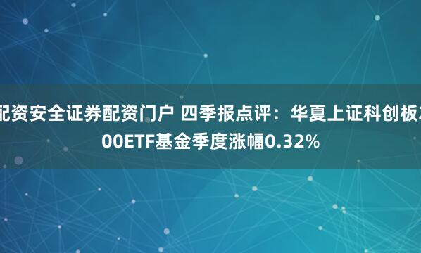 配资安全证券配资门户 四季报点评：华夏上证科创板200ETF基金季度涨幅0.32%