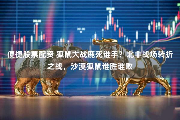 便捷股票配资 狐鼠大战鹿死谁手？北非战场转折之战，沙漠狐鼠谁胜谁败