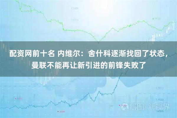 配资网前十名 内维尔：舍什科逐渐找回了状态，曼联不能再让新引进的前锋失败了