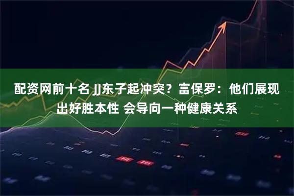 配资网前十名 JJ东子起冲突？富保罗：他们展现出好胜本性 会导向一种健康关系
