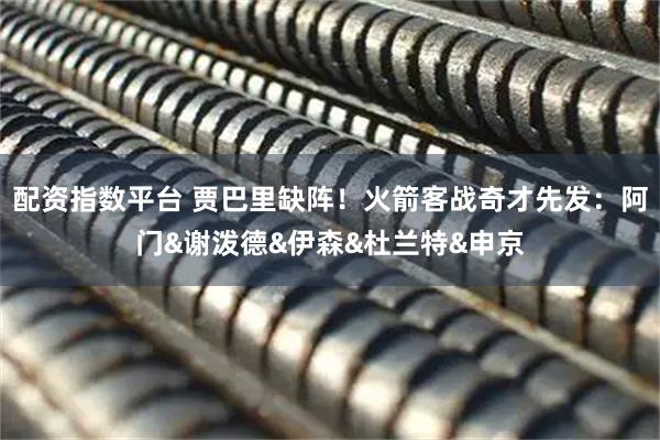 配资指数平台 贾巴里缺阵！火箭客战奇才先发：阿门&谢泼德&伊森&杜兰特&申京