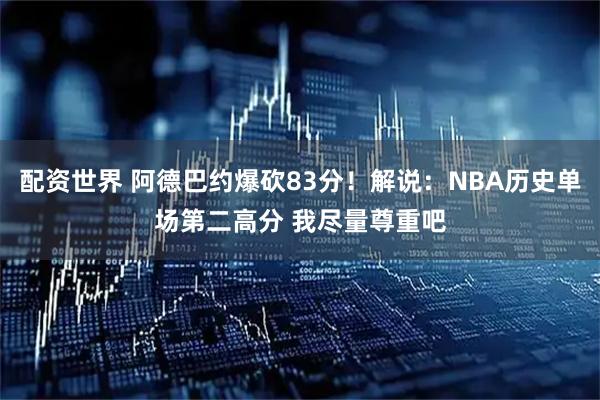 配资世界 阿德巴约爆砍83分！解说：NBA历史单场第二高分 我尽量尊重吧