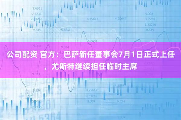公司配资 官方：巴萨新任董事会7月1日正式上任，尤斯特继续担任临时主席