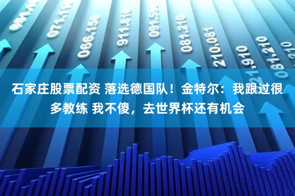 石家庄股票配资 落选德国队!金特尔:我跟过很多教练 我不傻,去世界杯还有机会