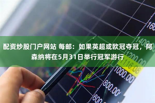 配资炒股门户网站 每邮：如果英超或欧冠夺冠，阿森纳将在5月31日举行冠军游行