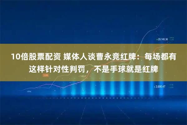 10倍股票配资 媒体人谈曹永竞红牌：每场都有这样针对性判罚，不是手球就是红牌