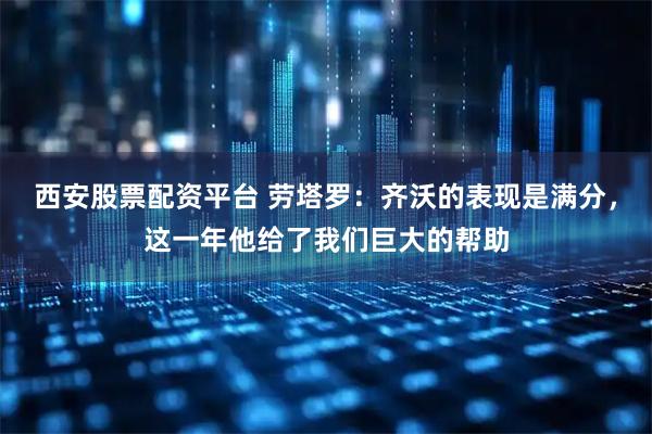西安股票配资平台 劳塔罗：齐沃的表现是满分，这一年他给了我们巨大的帮助