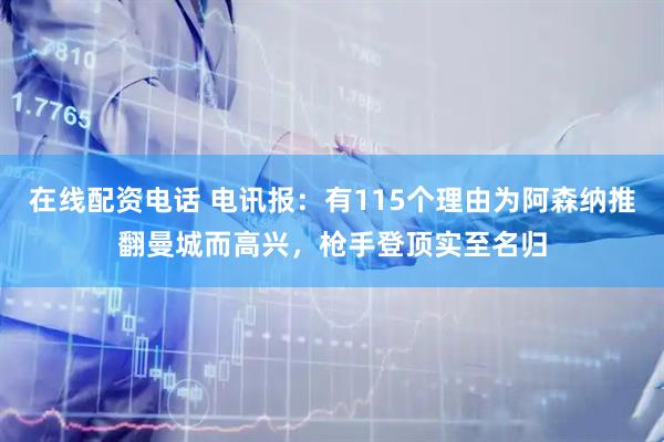 在线配资电话 电讯报：有115个理由为阿森纳推翻曼城而高兴，枪手登顶实至名归