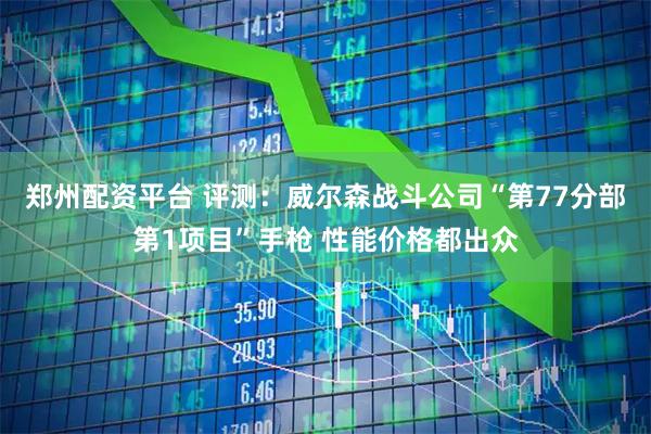 郑州配资平台 评测：威尔森战斗公司“第77分部第1项目”手枪 性能价格都出众