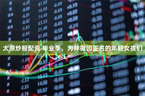 太原炒股配资 毕业季，为林徽因正名的年轻女孩们
