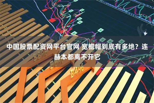 中国股票配资网平台官网 宽檐帽到底有多绝？连赫本都离不开它