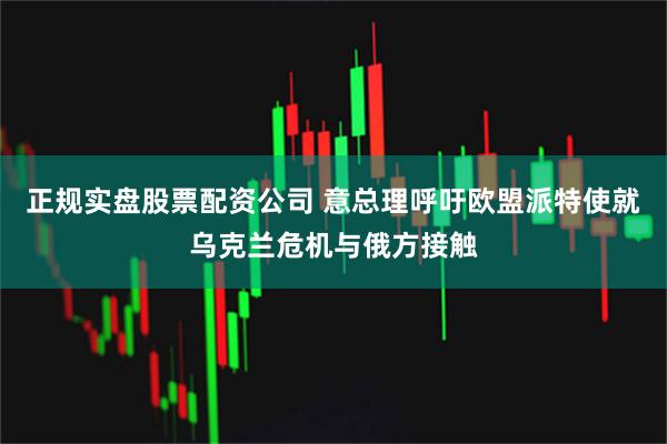 正规实盘股票配资公司 意总理呼吁欧盟派特使就乌克兰危机与俄方接触